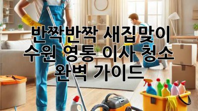 🏡 반짝반짝 새집맞이✨ 수원 영통 이사 청소 완벽 가이드